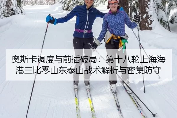 奥斯卡调度与前插破局：第十八轮上海海港三比零山东泰山战术解析与密集防守