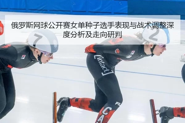 俄罗斯网球公开赛女单种子选手表现与战术调整深度分析及走向研判