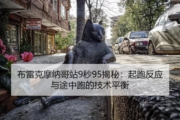 布雷克摩纳哥站9秒95揭秘：起跑反应与途中跑的技术平衡